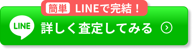 簡単 LINEで完結！詳しく査定してみる