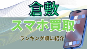 倉敷でおすすめのスマホ買取店17選!残債ありでも売れる高額ランキング　