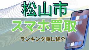松山市でおすすめのスマホ買取店15選!残債・画面割れOKの高価査定店紹介