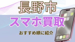 長野市でおすすめのスマホ買取店7選！初めての買取でも納得できるお店を紹介