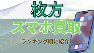 枚方でおすすめのスマホ買取店9選！店舗持ち込みで高額査定を狙える