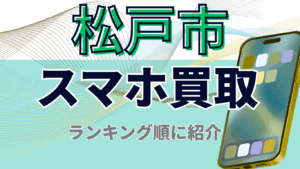 松戸市でおすすめのスマホ買取店12選！新旧モデルから画面割れまで高価査定