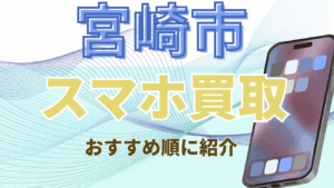 宮崎市でおすすめのスマホ買取店13選高額ランキング!チェーンと地元店を比較