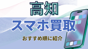 高知でおすすめのスマホ買取店13選！丁寧な査定で納得の価格提示