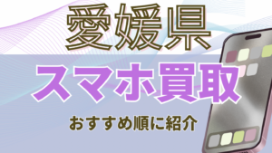 愛媛県のスマホ買取おすすめ高額ランキング16選！価格一覧・残債・画面割れ対応店も紹介
