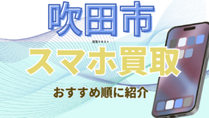 吹田市でおすすめのスマホ高額買取店10選！Androidも高額買取！