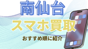 南仙台のスマホ買取でおすすめな高額店舗ランキング15選！高価査定が狙える店舗を厳選