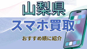 山梨県でおすすめのスマホ買取店11選!新旧国内外モデル対応で高価買取