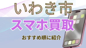 いわき市でスマホ買取が高額なおすすめ店舗ランキング5選！ジャンクもOKな店