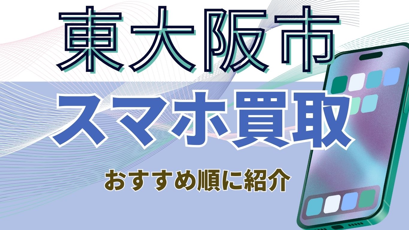 東大阪市スマホ買取おすすめランキング14選！店舗の高額査定や画面割れ 