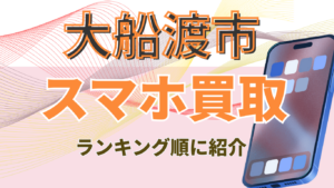 大船渡市でスマホを高く売るなら？おすすめの買取店4選を徹底比較！