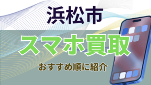 浜松市でスマホを売るならここ！画面割れ・残債ありもOKな評判の良い高価買取店13選