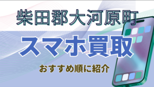 柴田郡大河原町スマホ買取おすすめ店舗4選！高額査定ランキング！
