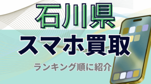石川県でスマホを売却するなら？買取対応店舗20店を条件別に比較解説