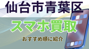 仙台市青葉区のスマホ買取おすすめ高額店10選！高価・残債対応