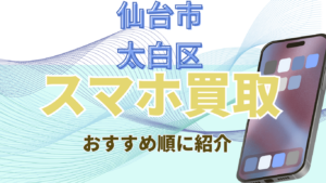 仙台市太白区のスマホ買取おすすめ4選！画面割れや残債ありも高価査定ランキング