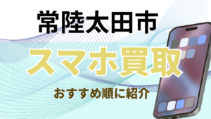 常陸太田市でスマホ買取おすすめ高額店舗ランキング4選！キャンペーンでお得に買取！