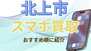 北上市でスマホ買取おすすめ店舗10選！高価買取店を徹底比較！