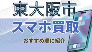 東大阪市スマホ買取おすすめランキング14選！店舗の高額査定や画面割れ高価キャンペーン