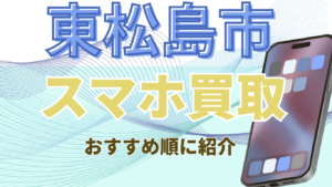 東松島市のスマホ買取おすすめ高額店ランキング！高価買取の3店舗を紹介！