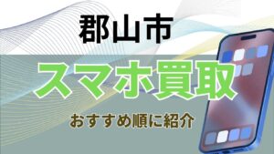 郡山市でスマホ買取がおすすめな高額店舗ランキング10選！残債ありも高価買取！