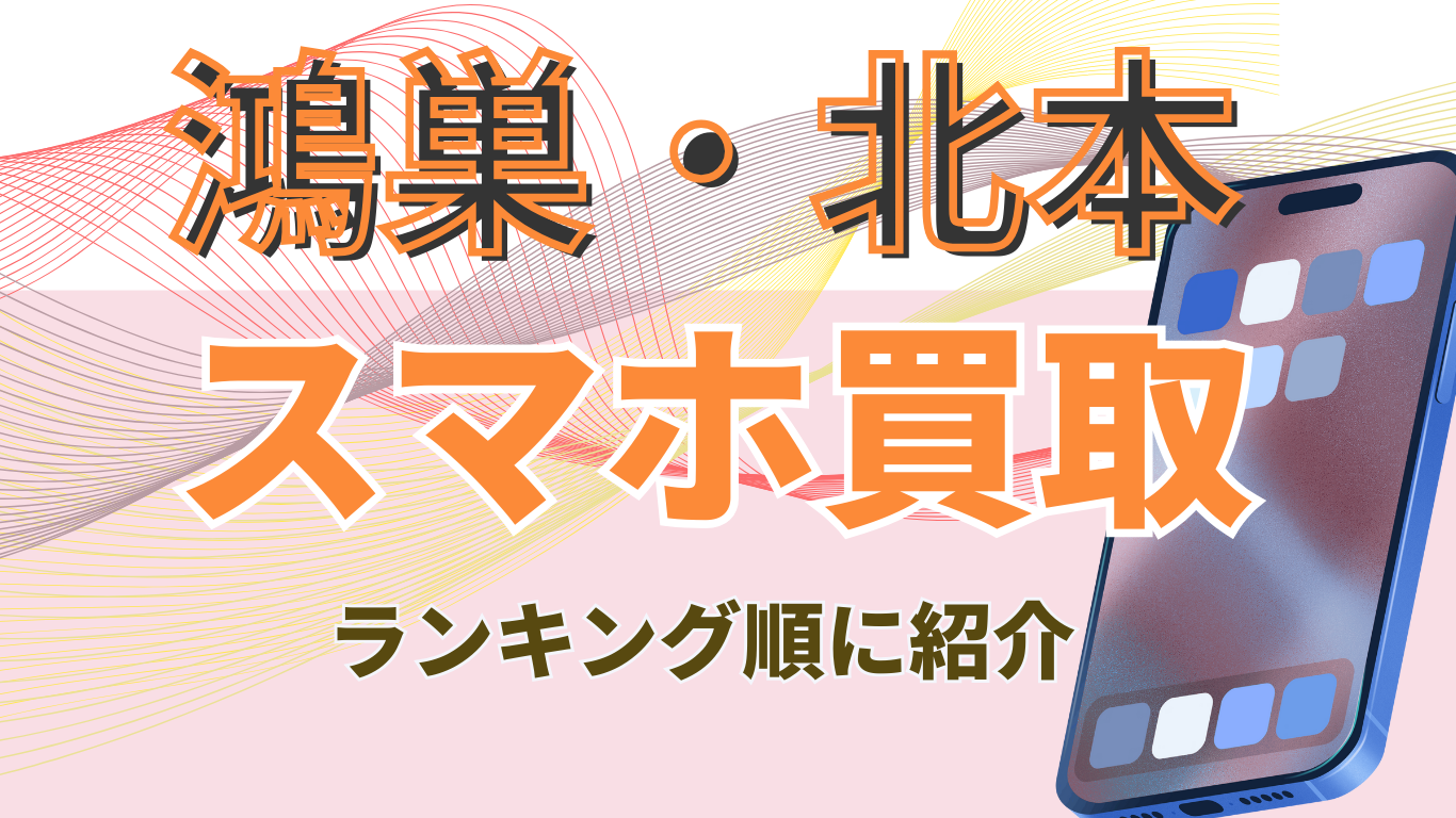 鴻巣・北本　スマホ買取　おすすめ