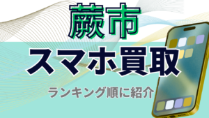 蕨市でスマホを高額買取したい方におすすめな店舗7選をランキングで紹介