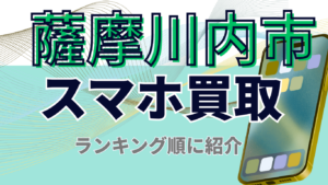 薩摩川内市でスマホ買取が高価買取のおすすめ店舗10選！価格一覧も掲載