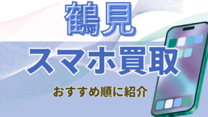 鶴見でスマホ買取がおすすめの店舗10選を紹介！高額ランキングつき！