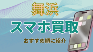 舞浜でスマホ買取がおすすめの店舗7選！高額ランキング付き！